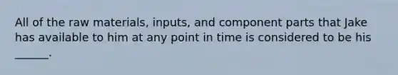 All of the raw materials, inputs, and component parts that Jake has available to him at any point in time is considered to be his ______.