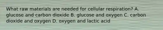 What raw materials are needed for <a href='https://www.questionai.com/knowledge/k1IqNYBAJw-cellular-respiration' class='anchor-knowledge'>cellular respiration</a>? A. glucose and carbon dioxide B. glucose and oxygen C. carbon dioxide and oxygen D. oxygen and lactic acid