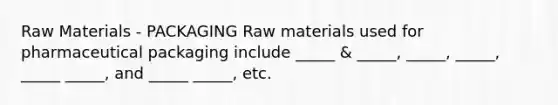 Raw Materials - PACKAGING Raw materials used for pharmaceutical packaging include _____ & _____, _____, _____, _____ _____, and _____ _____, etc.