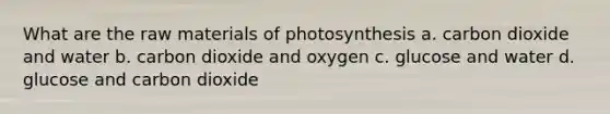 What are the raw materials of photosynthesis a. carbon dioxide and water b. carbon dioxide and oxygen c. glucose and water d. glucose and carbon dioxide