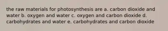 the raw materials for photosynthesis are a. carbon dioxide and water b. oxygen and water c. oxygen and carbon dioxide d. carbohydrates and water e. carbohydrates and carbon dioxide