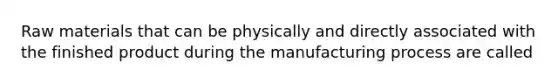 Raw materials that can be physically and directly associated with the finished product during the manufacturing process are called