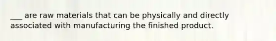 ___ are raw materials that can be physically and directly associated with manufacturing the finished product.