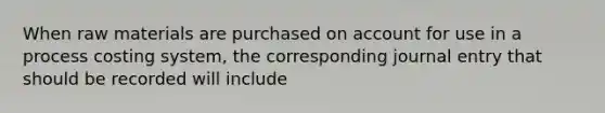 When raw materials are purchased on account for use in a process costing system, the corresponding journal entry that should be recorded will include