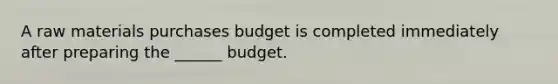 A raw materials purchases budget is completed immediately after preparing the ______ budget.