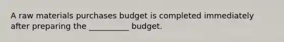 A raw materials purchases budget is completed immediately after preparing the __________ budget.