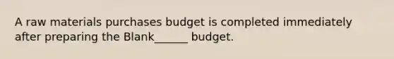 A raw materials purchases budget is completed immediately after preparing the Blank______ budget.