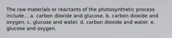 The raw materials or reactants of the photosynthetic process include... a. carbon dioxide and glucose. b. carbon dioxide and oxygen. c. glucose and water. d. carbon dioxide and water. e. glucose and oxygen.