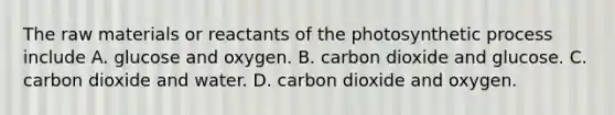 The raw materials or reactants of the photosynthetic process include A. glucose and oxygen. B. carbon dioxide and glucose. C. carbon dioxide and water. D. carbon dioxide and oxygen.