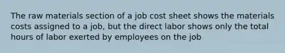 The raw materials section of a job cost sheet shows the materials costs assigned to a job, but the direct labor shows only the total hours of labor exerted by employees on the job