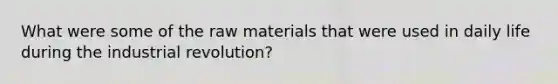 What were some of the raw materials that were used in daily life during the industrial revolution?