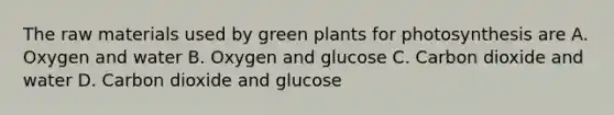 The raw materials used by green plants for photosynthesis are A. Oxygen and water B. Oxygen and glucose C. Carbon dioxide and water D. Carbon dioxide and glucose