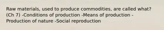 Raw materials, used to produce commodities, are called what? (Ch 7) -Conditions of production -Means of production -Production of nature -Social reproduction