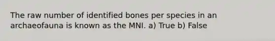 The raw number of identified bones per species in an archaeofauna is known as the MNI. a) True b) False