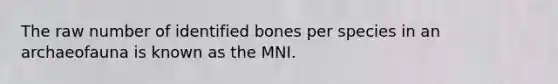 The raw number of identified bones per species in an archaeofauna is known as the MNI.