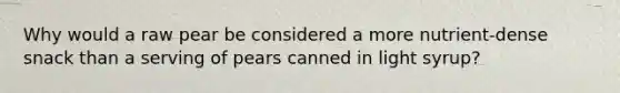 Why would a raw pear be considered a more nutrient-dense snack than a serving of pears canned in light syrup?