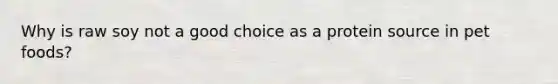 Why is raw soy not a good choice as a protein source in pet foods?