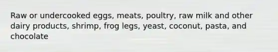 Raw or undercooked eggs, meats, poultry, raw milk and other dairy products, shrimp, frog legs, yeast, coconut, pasta, and chocolate