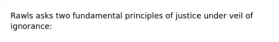 Rawls asks two fundamental principles of justice under veil of ignorance: