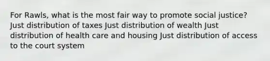 For Rawls, what is the most fair way to promote social justice? Just distribution of taxes Just distribution of wealth Just distribution of health care and housing Just distribution of access to the court system