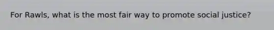 For Rawls, what is the most fair way to promote social justice?