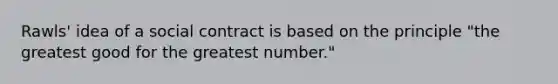 Rawls' idea of a social contract is based on the principle "the greatest good for the greatest number."