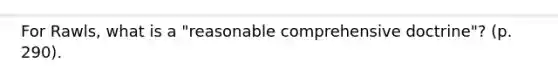 For Rawls, what is a "reasonable comprehensive doctrine"? (p. 290).