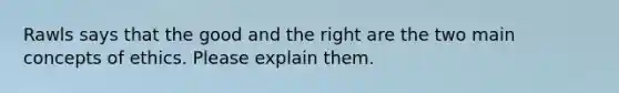 Rawls says that the good and the right are the two main concepts of ethics. Please explain them.