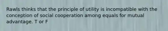 Rawls thinks that the principle of utility is incompatible with the conception of social cooperation among equals for mutual advantage. T or F