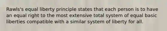 Rawls's equal liberty principle states that each person is to have an equal right to the most extensive total system of equal basic liberties compatible with a similar system of liberty for all.