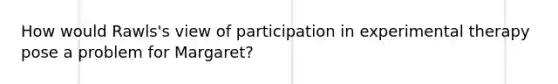 How would Rawls's view of participation in experimental therapy pose a problem for Margaret?