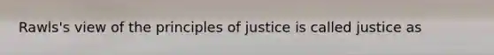 Rawls's view of the principles of justice is called justice as