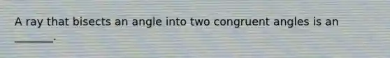 A ray that bisects an angle into two congruent angles is an _______.