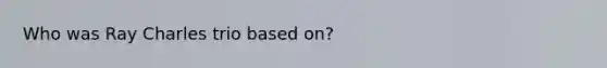 Who was Ray Charles trio based on?