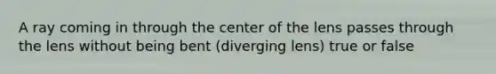 A ray coming in through the center of the lens passes through the lens without being bent (diverging lens) true or false