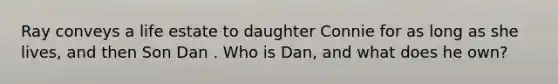 Ray conveys a life estate to daughter Connie for as long as she lives, and then Son Dan . Who is Dan, and what does he own?