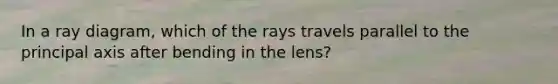 In a ray diagram, which of the rays travels parallel to the principal axis after bending in the lens?