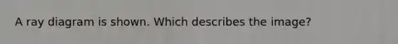 A ray diagram is shown. Which describes the image?