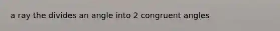 a ray the divides an angle into 2 congruent angles