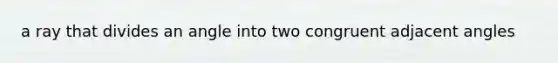 a ray that divides an angle into two congruent adjacent angles