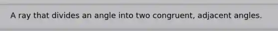 A ray that divides an angle into two congruent, adjacent angles.