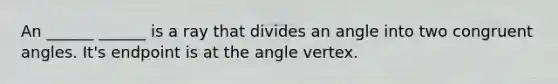 An ______ ______ is a ray that divides an angle into two <a href='https://www.questionai.com/knowledge/koamdNz3Hg-congruent-angles' class='anchor-knowledge'>congruent angles</a>. It's endpoint is at the angle vertex.