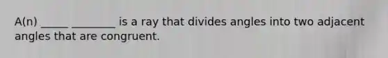 A(n) _____ ________ is a ray that divides angles into two adjacent angles that are congruent.