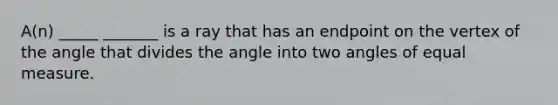 A(n) _____ _______ is a ray that has an endpoint on the vertex of the angle that divides the angle into two angles of equal measure.