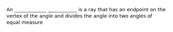 An _____________ ____________ is a ray that has an endpoint on the vertex of the angle and divides the angle into two angles of equal measure