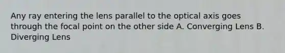 Any ray entering the lens parallel to the optical axis goes through the focal point on the other side A. Converging Lens B. Diverging Lens