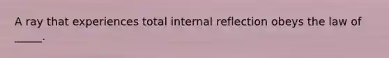 A ray that experiences total internal reflection obeys the law of _____.