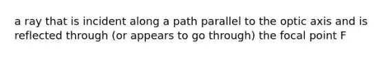 a ray that is incident along a path parallel to the optic axis and is reflected through (or appears to go through) the focal point F