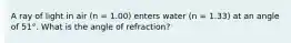 A ray of light in air (n = 1.00) enters water (n = 1.33) at an angle of 51°. What is the angle of refraction?