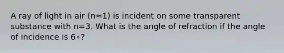 A ray of light in air (n≈1) is incident on some transparent substance with n=3. What is the angle of refraction if the angle of incidence is 6∘?